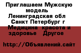 Приглашаем Мужскую модель - Ленинградская обл., Санкт-Петербург г. Медицина, красота и здоровье » Другое   
